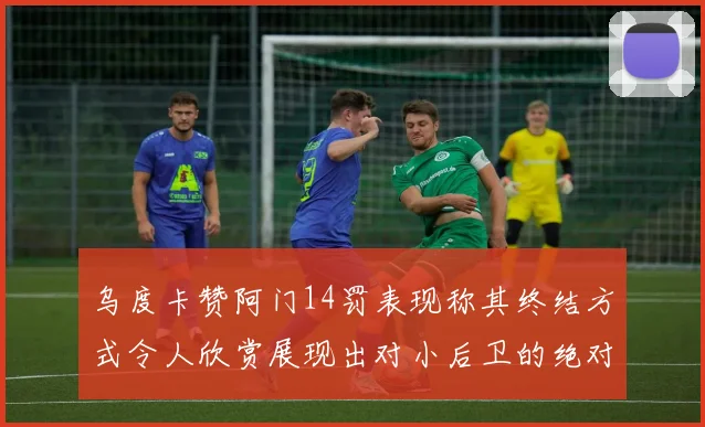 乌度卡赞阿门14罚表现称其终结方式令人欣赏展现出对小后卫的绝对统治力