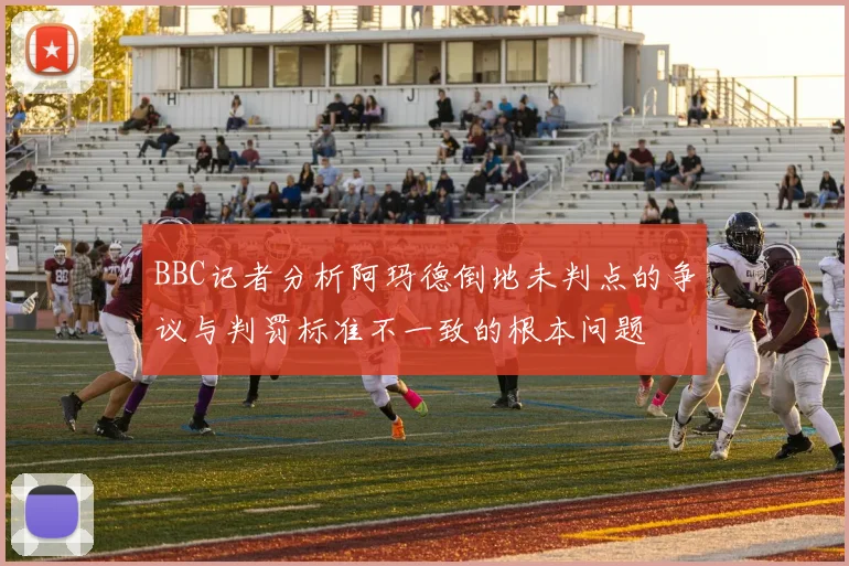 BBC记者分析阿玛德倒地未判点的争议与判罚标准不一致的根本问题