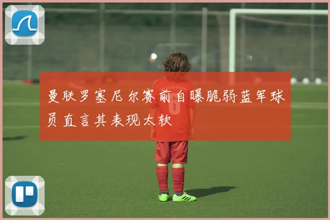 曼联罗塞尼尔赛前自曝脆弱蓝军球员直言其表现太软