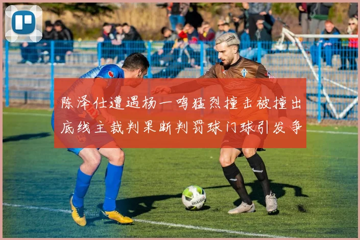 陈泽仕遭遇杨一鸣猛烈撞击被撞出底线主裁判果断判罚球门球引发争议