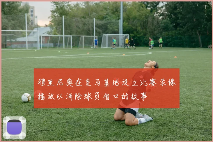 穆里尼奥在皇马基地设立比赛录像播放以消除球员借口的故事
