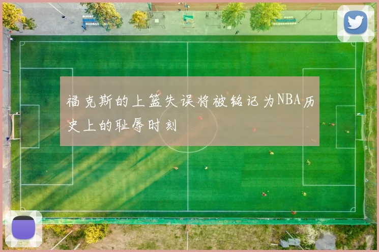 福克斯的上篮失误将被铭记为NBA历史上的耻辱时刻