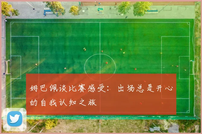 姆巴佩谈比赛感受：出场总是开心的自我认知之旅