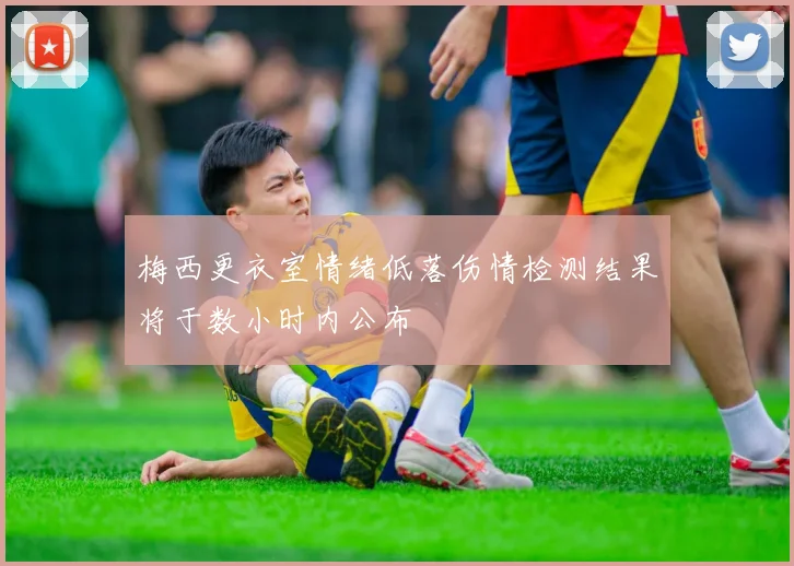 梅西更衣室情绪低落伤情检测结果将于数小时内公布
